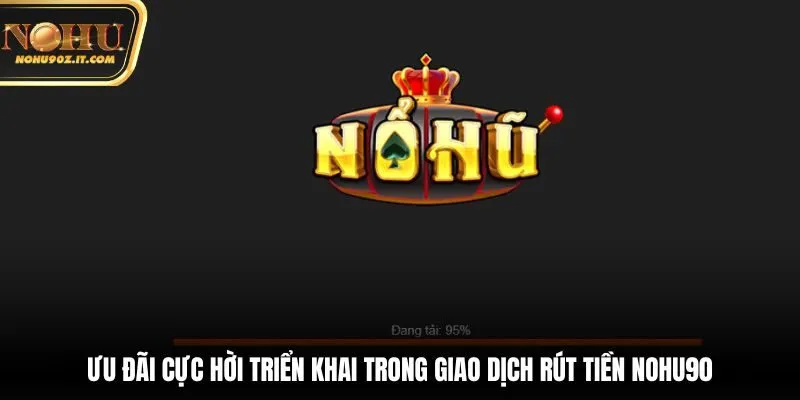 Ưu đãi cực hời triển khai trong giao dịch rút tiền Nohu90